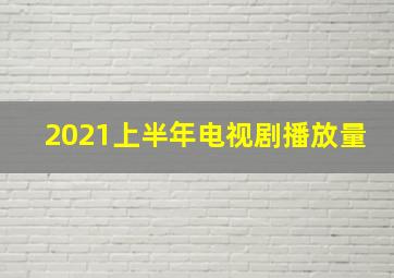 2021上半年电视剧播放量