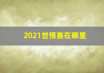 2021世预赛在哪里