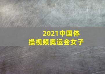 2021中国体操视频奥运会女子