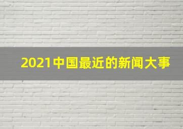 2021中国最近的新闻大事