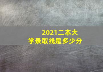 2021二本大学录取线是多少分