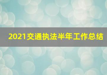 2021交通执法半年工作总结