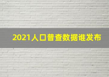 2021人口普查数据谁发布