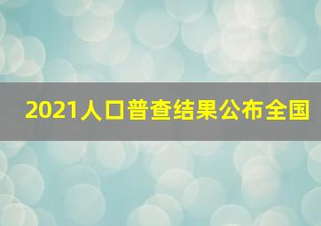 2021人口普查结果公布全国