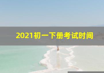 2021初一下册考试时间