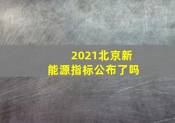 2021北京新能源指标公布了吗