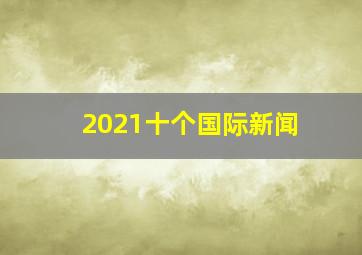 2021十个国际新闻