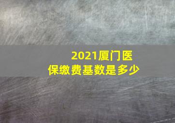 2021厦门医保缴费基数是多少