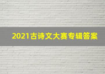 2021古诗文大赛专辑答案