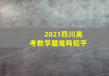 2021四川高考数学题难吗知乎