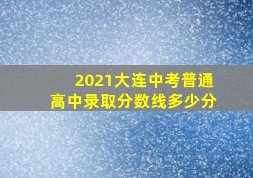 2021大连中考普通高中录取分数线多少分