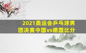 2021奥运会乒乓球男团决赛中国vs德国比分