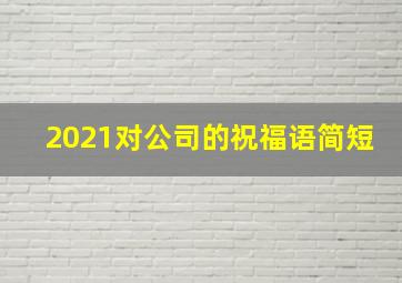 2021对公司的祝福语简短