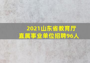 2021山东省教育厅直属事业单位招聘96人