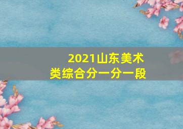 2021山东美术类综合分一分一段