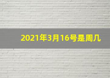 2021年3月16号是周几