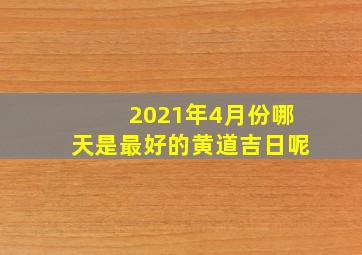 2021年4月份哪天是最好的黄道吉日呢