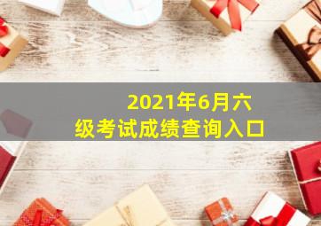 2021年6月六级考试成绩查询入口