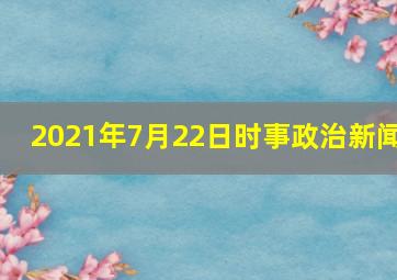 2021年7月22日时事政治新闻