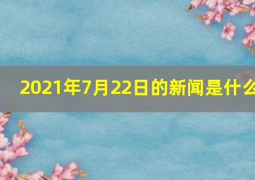 2021年7月22日的新闻是什么