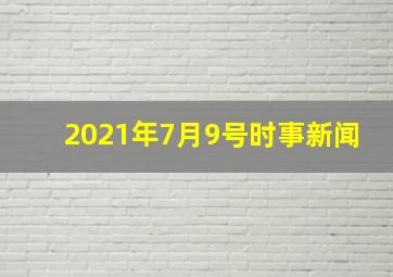 2021年7月9号时事新闻