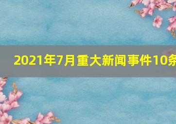 2021年7月重大新闻事件10条