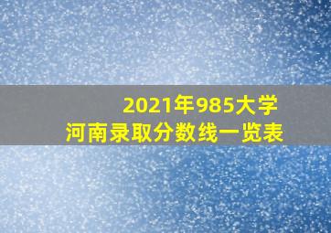 2021年985大学河南录取分数线一览表