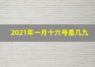 2021年一月十六号是几九