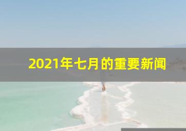 2021年七月的重要新闻