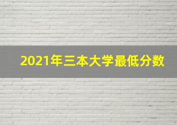 2021年三本大学最低分数