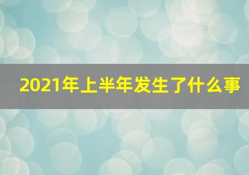 2021年上半年发生了什么事