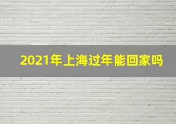 2021年上海过年能回家吗