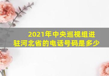 2021年中央巡视组进驻河北省的电话号码是多少