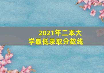 2021年二本大学最低录取分数线