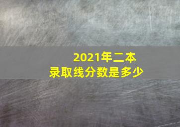 2021年二本录取线分数是多少