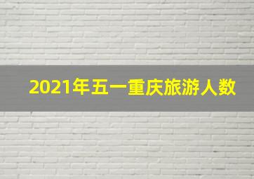 2021年五一重庆旅游人数