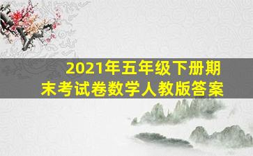 2021年五年级下册期末考试卷数学人教版答案