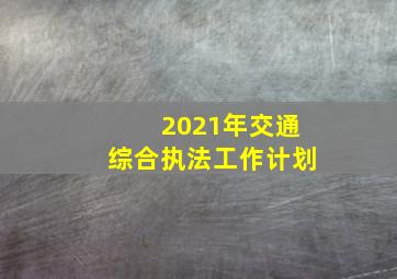 2021年交通综合执法工作计划