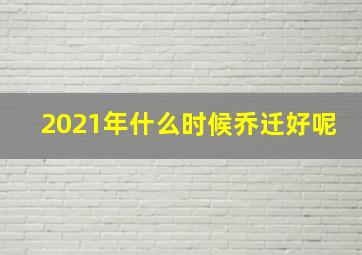 2021年什么时候乔迁好呢