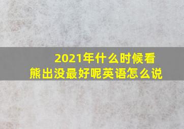 2021年什么时候看熊出没最好呢英语怎么说