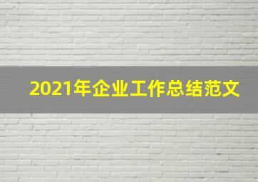 2021年企业工作总结范文