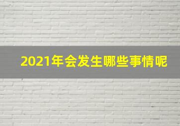 2021年会发生哪些事情呢