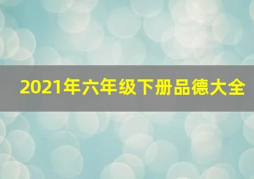 2021年六年级下册品德大全