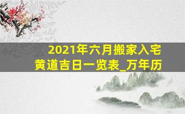 2021年六月搬家入宅黄道吉日一览表_万年历