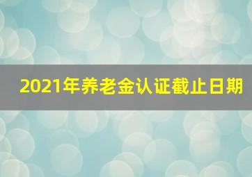 2021年养老金认证截止日期