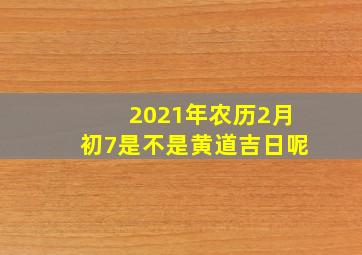 2021年农历2月初7是不是黄道吉日呢