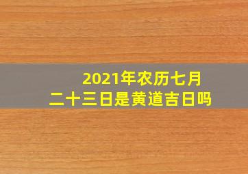 2021年农历七月二十三日是黄道吉日吗