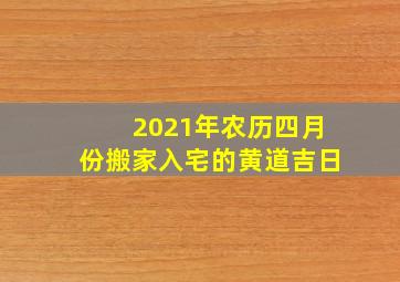 2021年农历四月份搬家入宅的黄道吉日