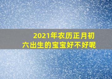 2021年农历正月初六出生的宝宝好不好呢