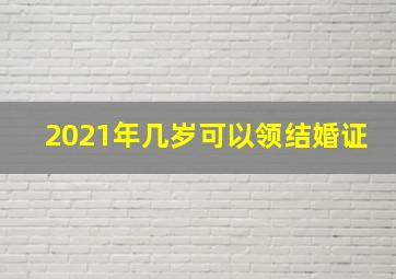 2021年几岁可以领结婚证